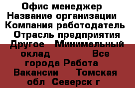 Офис-менеджер › Название организации ­ Компания-работодатель › Отрасль предприятия ­ Другое › Минимальный оклад ­ 15 000 - Все города Работа » Вакансии   . Томская обл.,Северск г.